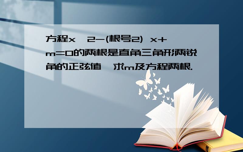 方程x^2-(根号2) x+m=0的两根是直角三角形两锐角的正弦值,求m及方程两根.