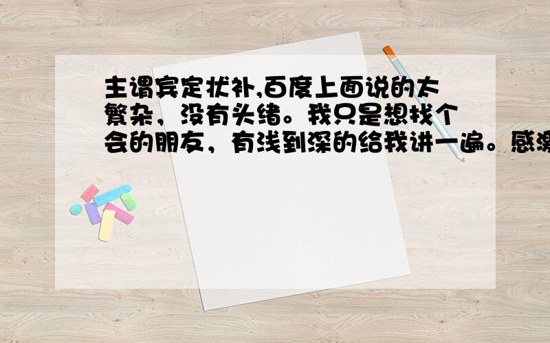 主谓宾定状补,百度上面说的太繁杂，没有头绪。我只是想找个会的朋友，有浅到深的给我讲一遍。感激不尽！