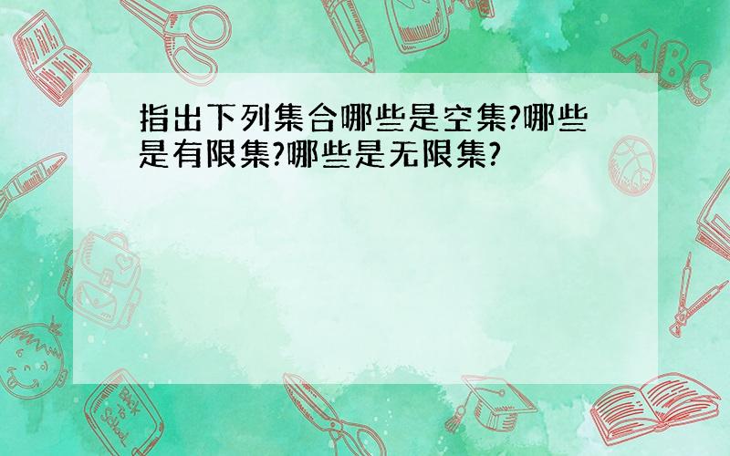 指出下列集合哪些是空集?哪些是有限集?哪些是无限集?