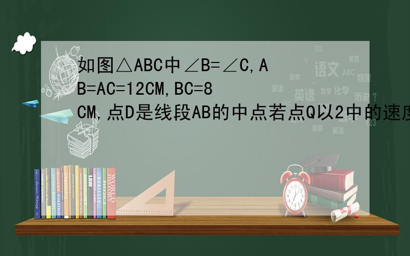 如图△ABC中∠B=∠C,AB=AC=12CM,BC=8CM,点D是线段AB的中点若点Q以2中的速度从点C