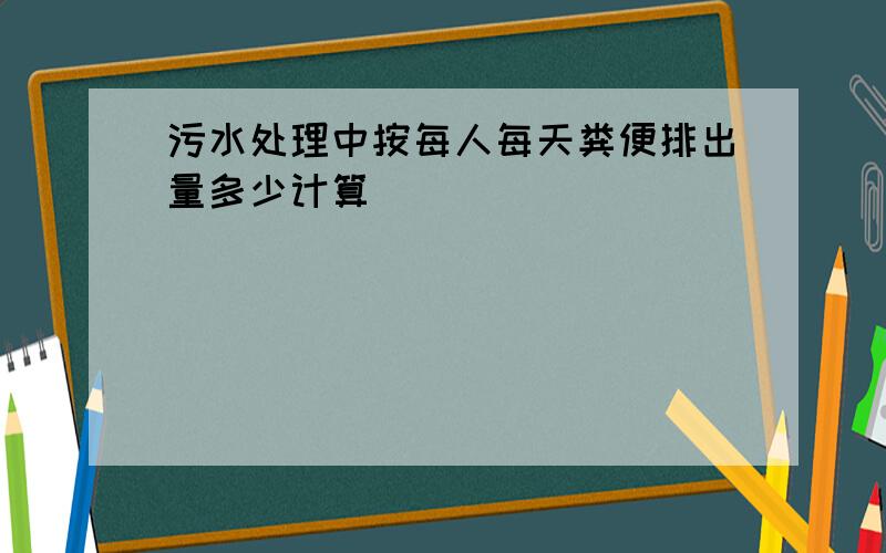 污水处理中按每人每天粪便排出量多少计算