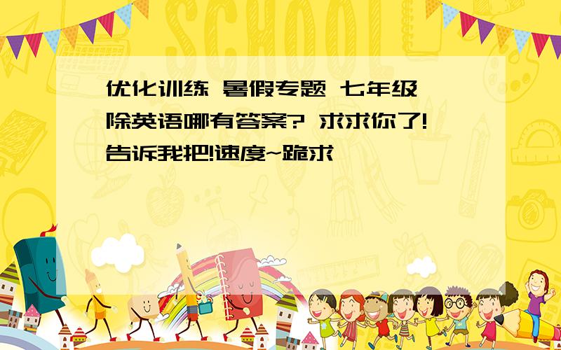 优化训练 暑假专题 七年级 除英语哪有答案? 求求你了!告诉我把!速度~跪求…………