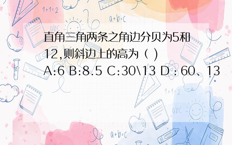 直角三角两条之角边分贝为5和12,则斜边上的高为（ ) A:6 B:8.5 C:30\13 D：60、13