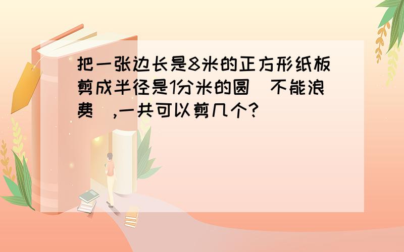 把一张边长是8米的正方形纸板剪成半径是1分米的圆（不能浪费）,一共可以剪几个?