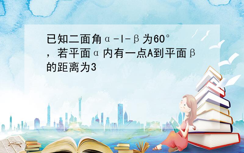 已知二面角α-l-β为60°，若平面α内有一点A到平面β的距离为3