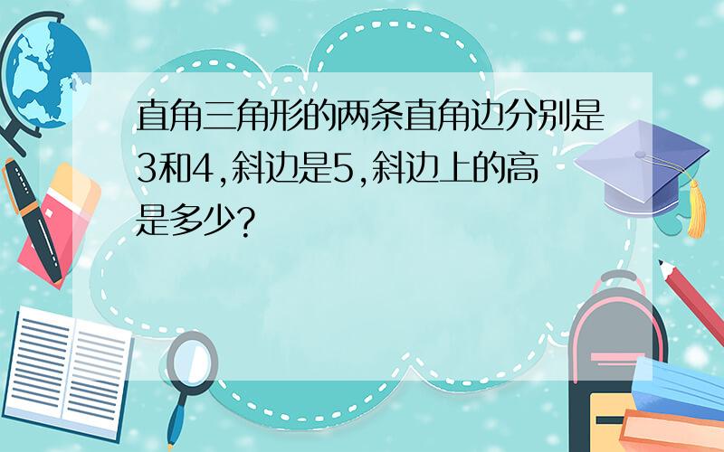 直角三角形的两条直角边分别是3和4,斜边是5,斜边上的高是多少?