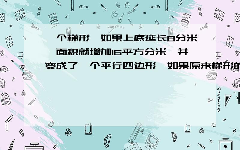 一个梯形、如果上底延长8分米、面积就增加16平方分米、并变成了一个平行四边形、如果原来梯形的上底长4...