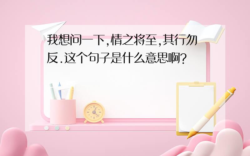 我想问一下,情之将至,其行勿反.这个句子是什么意思啊?