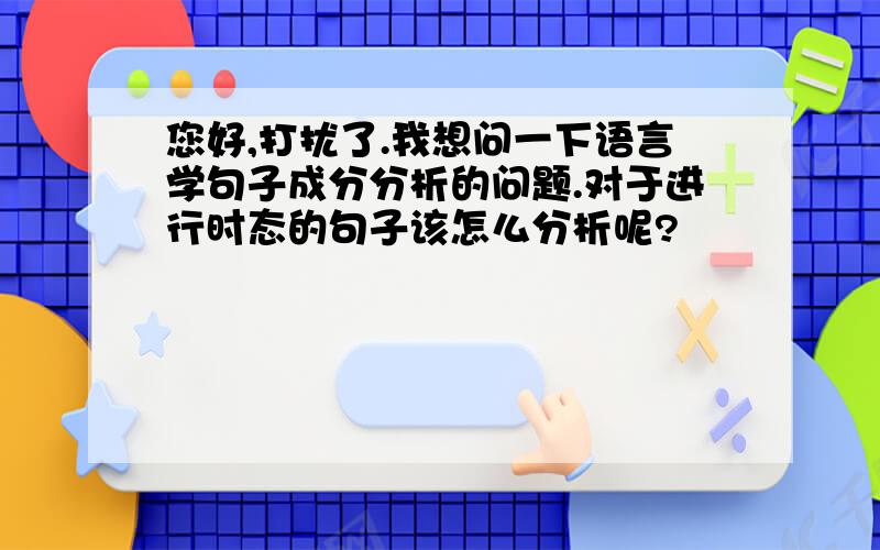 您好,打扰了.我想问一下语言学句子成分分析的问题.对于进行时态的句子该怎么分析呢?