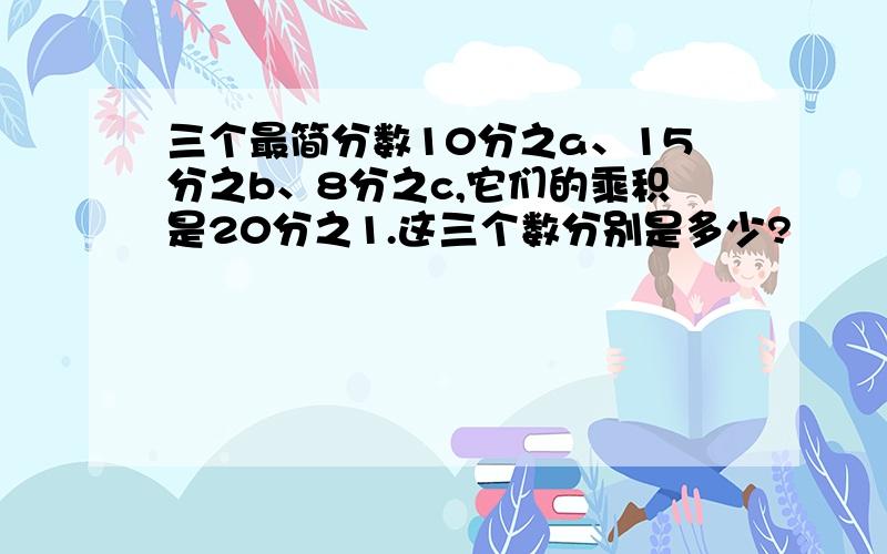 三个最简分数10分之a、15分之b、8分之c,它们的乘积是20分之1.这三个数分别是多少?