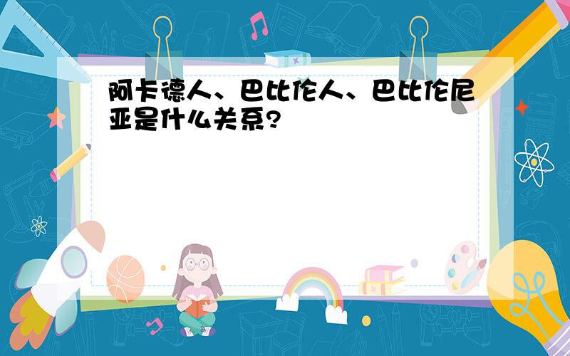 阿卡德人、巴比伦人、巴比伦尼亚是什么关系?