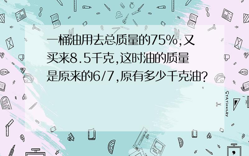 一桶油用去总质量的75%,又买来8.5千克,这时油的质量是原来的6/7,原有多少千克油?