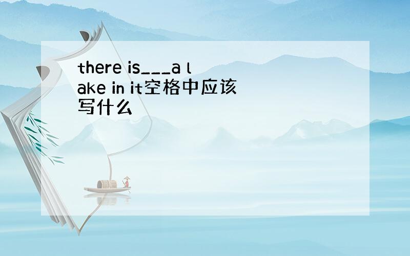 there is___a lake in it空格中应该写什么