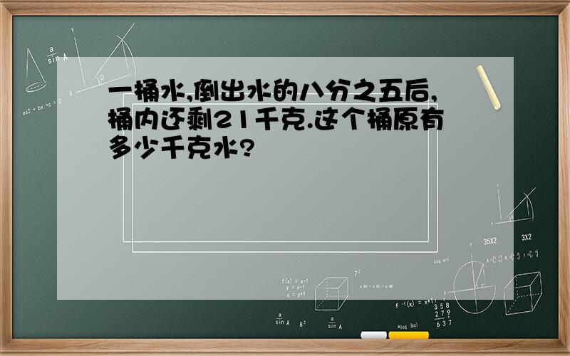 一桶水,倒出水的八分之五后,桶内还剩21千克.这个桶原有多少千克水?