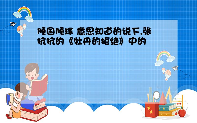 倾国倾球 意思知道的说下,张抗抗的《牡丹的拒绝》中的