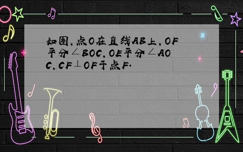 如图,点O在直线AB上,OF平分∠BOC,OE平分∠AOC,CF⊥OF于点F.