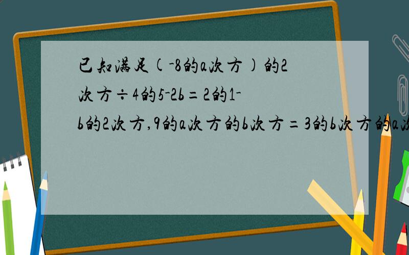 已知满足(-8的a次方)的2次方÷4的5-2b=2的1-b的2次方,9的a次方的b次方=3的b次方的a次方÷27