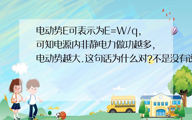 电动势E可表示为E=W/q,可知电源内非静电力做功越多,电动势越大.这句话为什么对?不是没有说q一定吗?