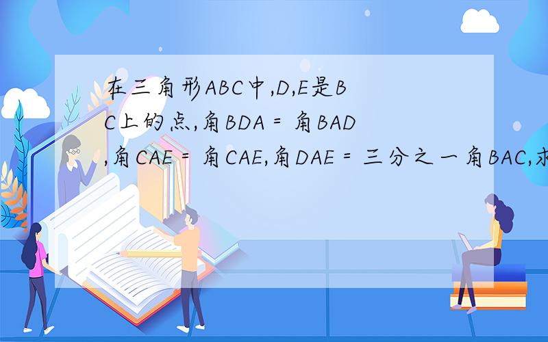 在三角形ABC中,D,E是BC上的点,角BDA＝角BAD,角CAE＝角CAE,角DAE＝三分之一角BAC,求角BAC的度