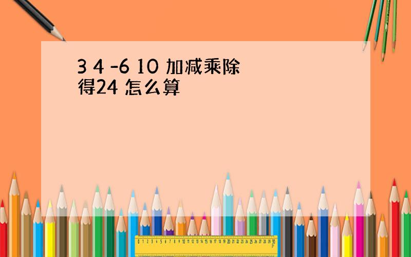 3 4 -6 10 加减乘除得24 怎么算