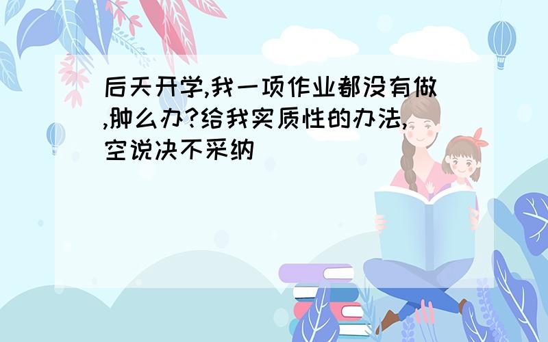 后天开学,我一项作业都没有做,肿么办?给我实质性的办法,空说决不采纳