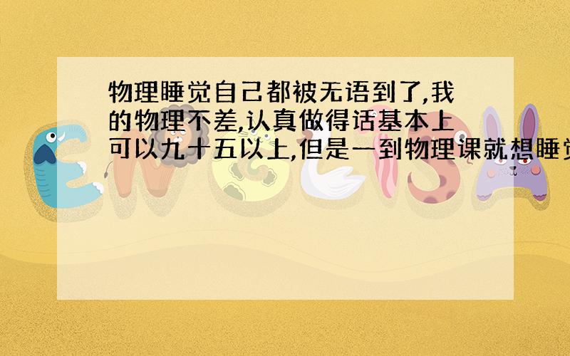 物理睡觉自己都被无语到了,我的物理不差,认真做得话基本上可以九十五以上,但是一到物理课就想睡觉,看到电路图就开始大脑混乱