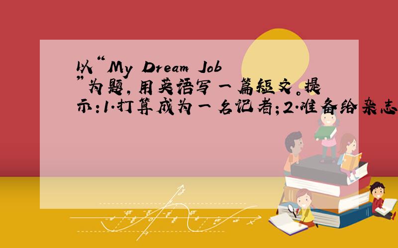 以“My Dream Job”为题，用英语写一篇短文。提示:1.打算成为一名记者；2.准备给杂志社