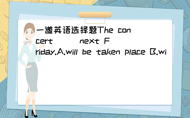 一道英语选择题The concert ( )next Friday.A.will be taken place B.wi