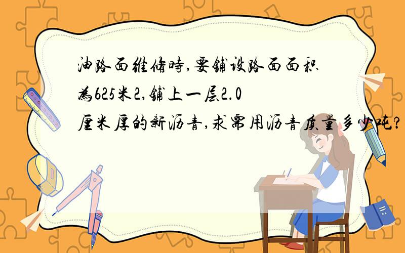 油路面维修时,要铺设路面面积为625米2,铺上一层2.0厘米厚的新沥青,求需用沥青质量多少吨?ρ沥青=2.7×103千克