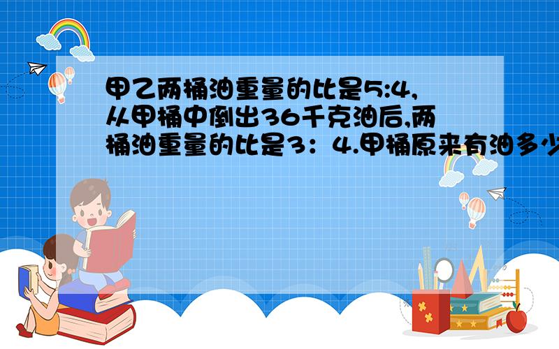 甲乙两桶油重量的比是5:4,从甲桶中倒出36千克油后,两桶油重量的比是3：4.甲桶原来有油多少千克?