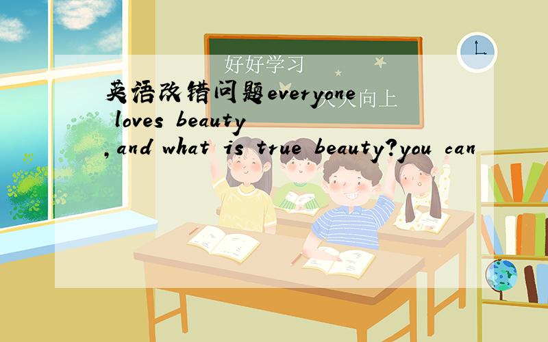 英语改错问题everyone loves beauty ,and what is true beauty?you can