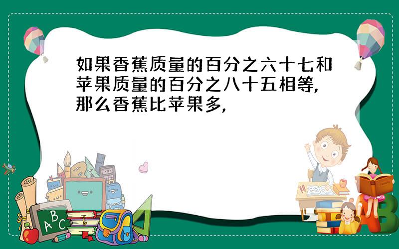 如果香蕉质量的百分之六十七和苹果质量的百分之八十五相等,那么香蕉比苹果多,