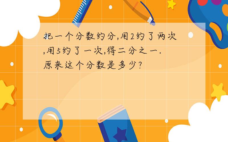 把一个分数约分,用2约了两次,用5约了一次,得二分之一.原来这个分数是多少?