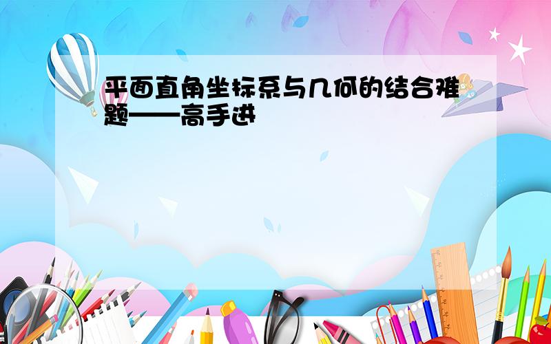 平面直角坐标系与几何的结合难题——高手进