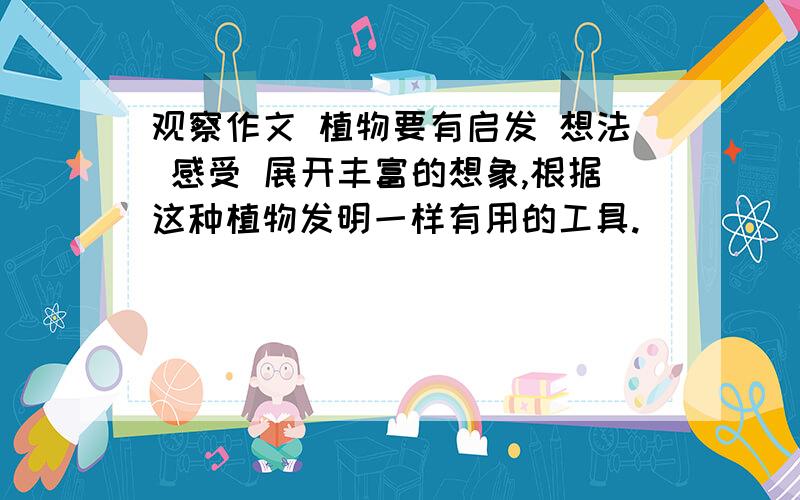 观察作文 植物要有启发 想法 感受 展开丰富的想象,根据这种植物发明一样有用的工具.