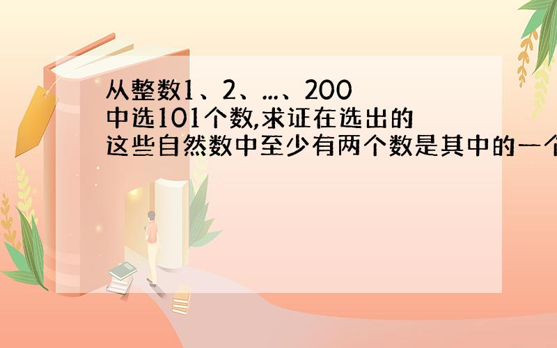 从整数1、2、...、200中选101个数,求证在选出的这些自然数中至少有两个数是其中的一个是另一个数的倍数.