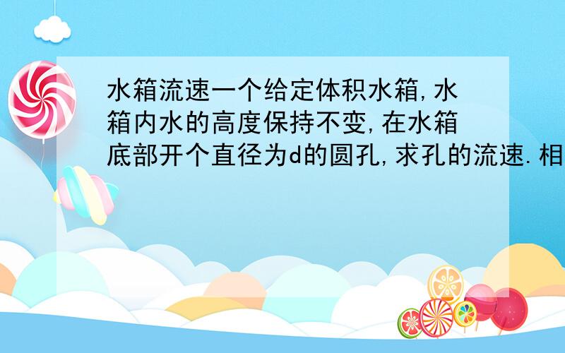 水箱流速一个给定体积水箱,水箱内水的高度保持不变,在水箱底部开个直径为d的圆孔,求孔的流速.相关量可以自己设置未知量