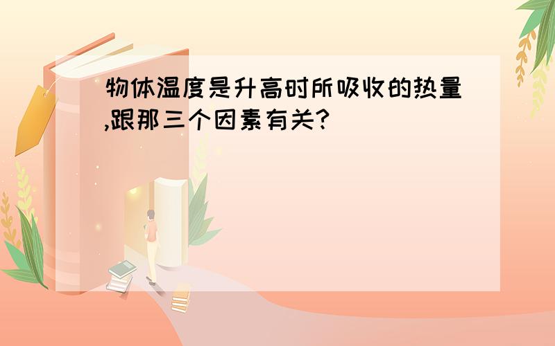 物体温度是升高时所吸收的热量,跟那三个因素有关?