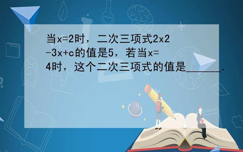 当x=2时，二次三项式2x2-3x+c的值是5，若当x=4时，这个二次三项式的值是______．