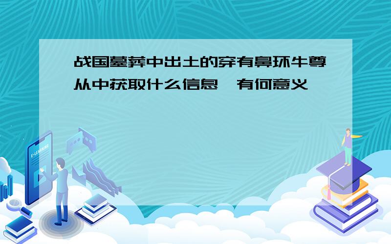 战国墓葬中出土的穿有鼻环牛尊从中获取什么信息,有何意义