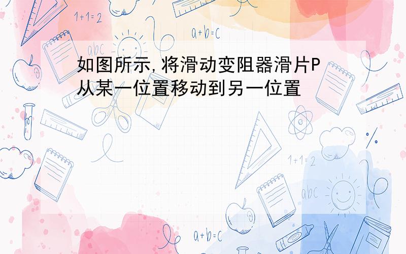 如图所示,将滑动变阻器滑片P从某一位置移动到另一位置