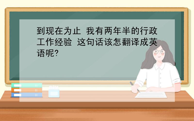 到现在为止 我有两年半的行政工作经验 这句话该怎翻译成英语呢?