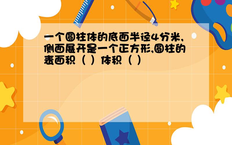 一个圆柱体的底面半径4分米,侧面展开是一个正方形,圆柱的表面积（ ）体积（ ）