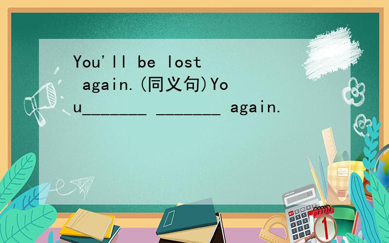 You'll be lost again.(同义句)You_______ _______ again.