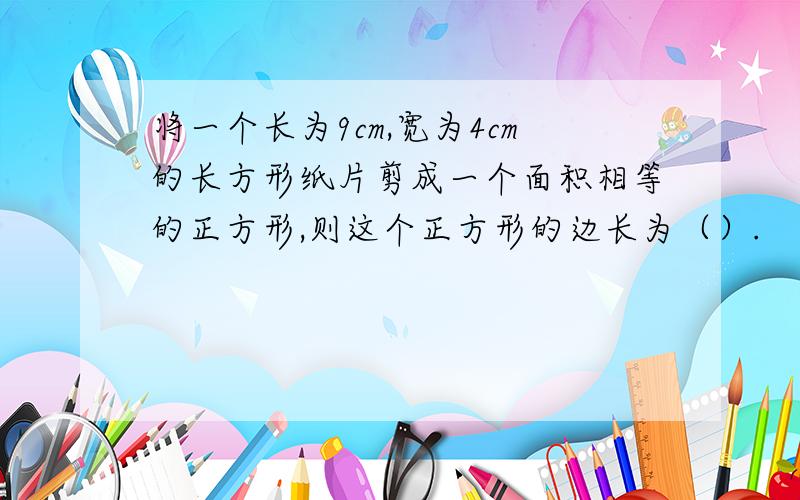 将一个长为9cm,宽为4cm的长方形纸片剪成一个面积相等的正方形,则这个正方形的边长为（）.