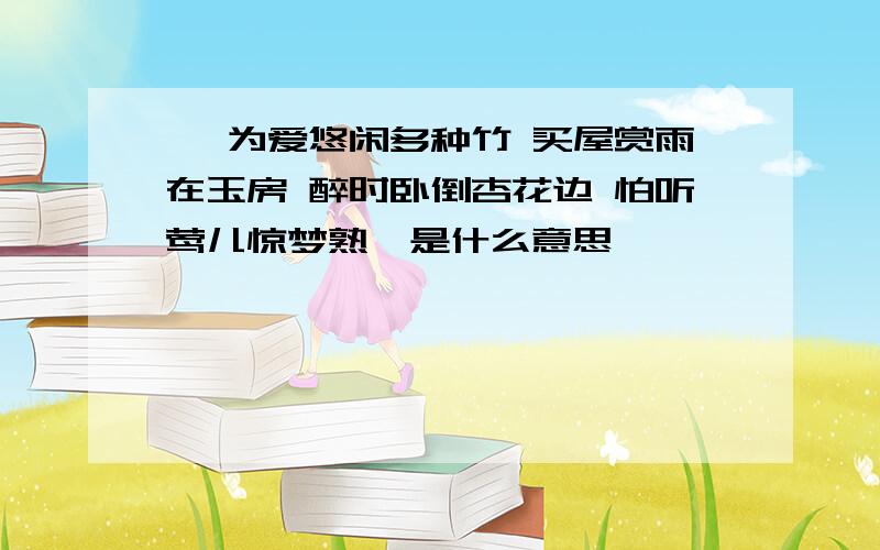 《 为爱悠闲多种竹 买屋赏雨在玉房 醉时卧倒杏花边 怕听莺儿惊梦熟》是什么意思