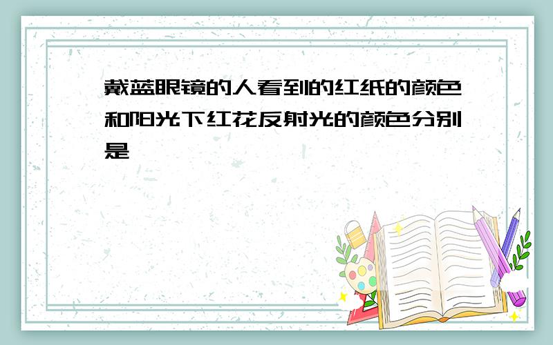 戴蓝眼镜的人看到的红纸的颜色和阳光下红花反射光的颜色分别是