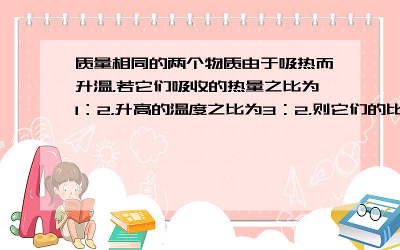 质量相同的两个物质由于吸热而升温，若它们吸收的热量之比为1：2，升高的温度之比为3：2，则它们的比热容之比为（　　）