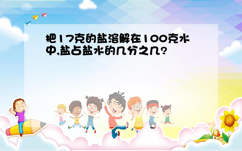 把17克的盐溶解在100克水中,盐占盐水的几分之几?