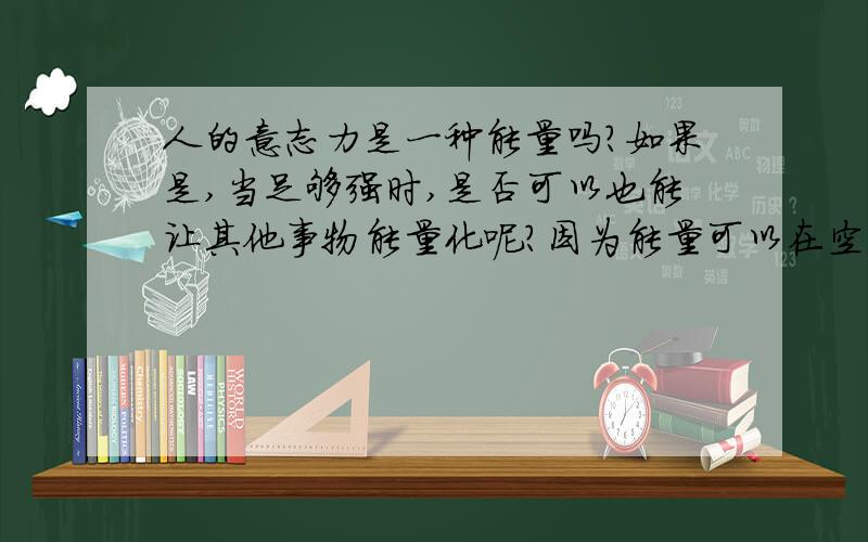 人的意志力是一种能量吗?如果是,当足够强时,是否可以也能让其他事物能量化呢?因为能量可以在空间转移!比如所说的脑电波,就